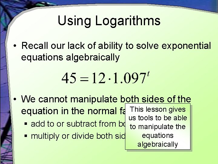 Using Logarithms • Recall our lack of ability to solve exponential equations algebraically •