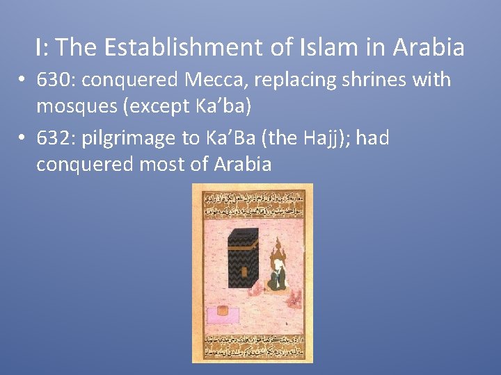 I: The Establishment of Islam in Arabia • 630: conquered Mecca, replacing shrines with