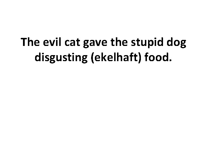The evil cat gave the stupid dog disgusting (ekelhaft) food. 