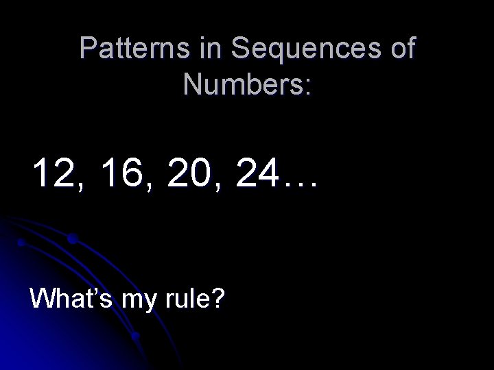 Patterns in Sequences of Numbers: 12, 16, 20, 24… What’s my rule? Patterns in Sequences of Numbers: 12, 16, 20, 24… What’s my rule?