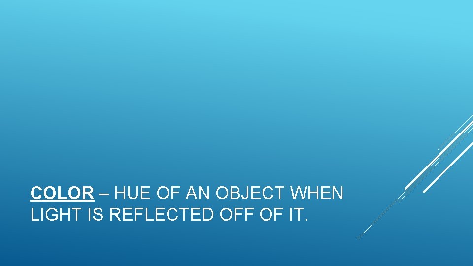 COLOR – HUE OF AN OBJECT WHEN LIGHT IS REFLECTED OFF OF IT. 