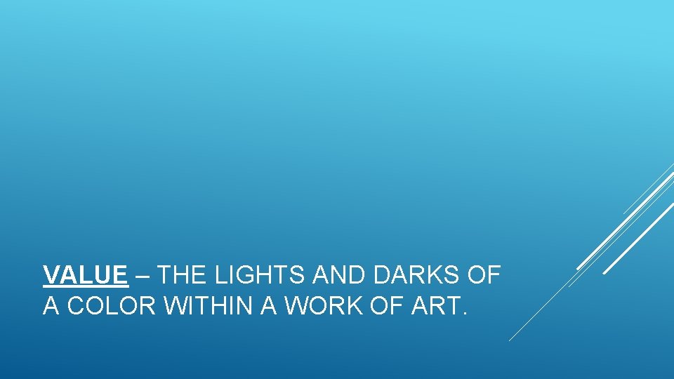 VALUE – THE LIGHTS AND DARKS OF A COLOR WITHIN A WORK OF ART.