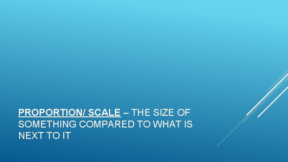 PROPORTION/ SCALE – THE SIZE OF SOMETHING COMPARED TO WHAT IS NEXT TO IT