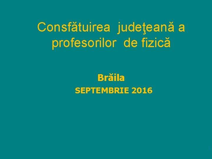 Consfătuirea judeţeană a profesorilor de fizică Brăila SEPTEMBRIE 2016 1 