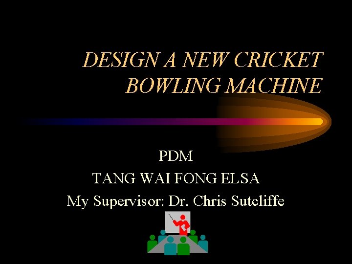 DESIGN A NEW CRICKET BOWLING MACHINE PDM TANG WAI FONG ELSA My Supervisor: Dr.