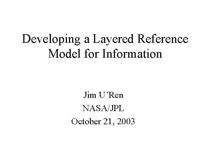 Developing a Layered Reference Model for Information Jim U’Ren NASA/JPL October 21, 2003 Developing a Layered Reference Model for Information Jim U’Ren NASA/JPL October 21, 2003