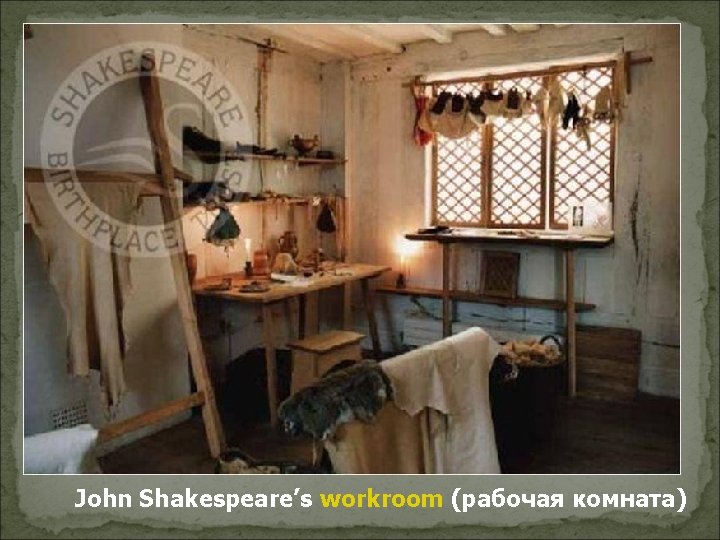 John Shakespeare’s workroom (рабочая комната) 