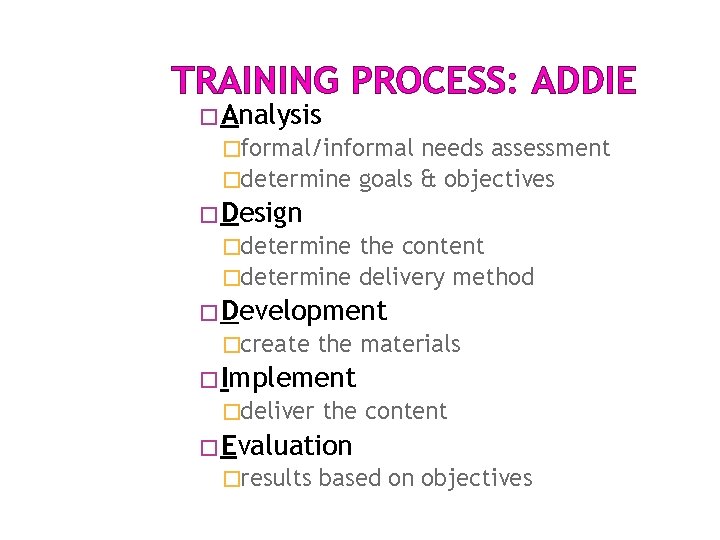 TRAINING PROCESS: ADDIE �Analysis �formal/informal needs assessment �determine goals & objectives �Design �determine the TRAINING PROCESS: ADDIE �Analysis �formal/informal needs assessment �determine goals & objectives �Design �determine the