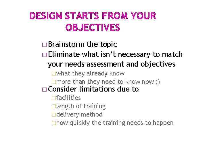 DESIGN STARTS FROM YOUR OBJECTIVES � Brainstorm the topic � Eliminate what isn’t necessary DESIGN STARTS FROM YOUR OBJECTIVES � Brainstorm the topic � Eliminate what isn’t necessary