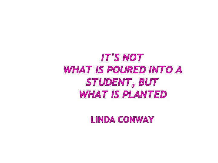 IT'S NOT WHAT IS POURED INTO A STUDENT, BUT WHAT IS PLANTED LINDA CONWAY IT'S NOT WHAT IS POURED INTO A STUDENT, BUT WHAT IS PLANTED LINDA CONWAY