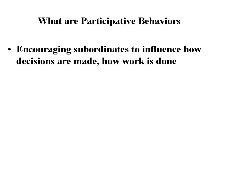 What are Participative Behaviors • Encouraging subordinates to influence how decisions are made, how