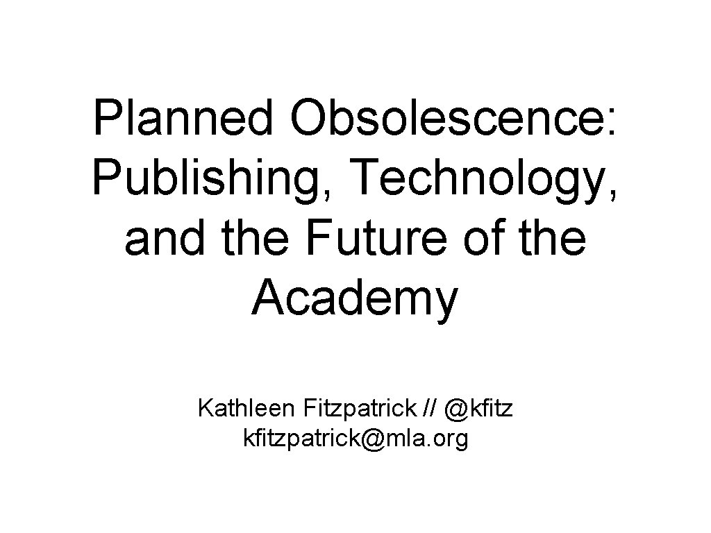 Planned Obsolescence: Publishing, Technology, and the Future of the Academy Kathleen Fitzpatrick // @kfitzpatrick@mla.