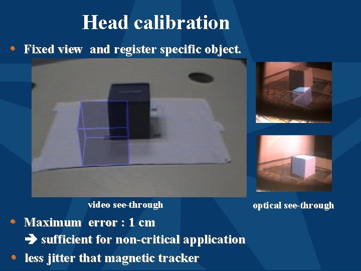 Head calibration • Fixed view and register specific object. video see-through • Maximum error