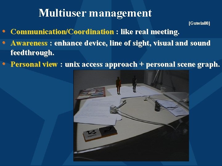 Multiuser management [Gutwin 00] • Communication/Coordination : like real meeting. • Awareness : enhance