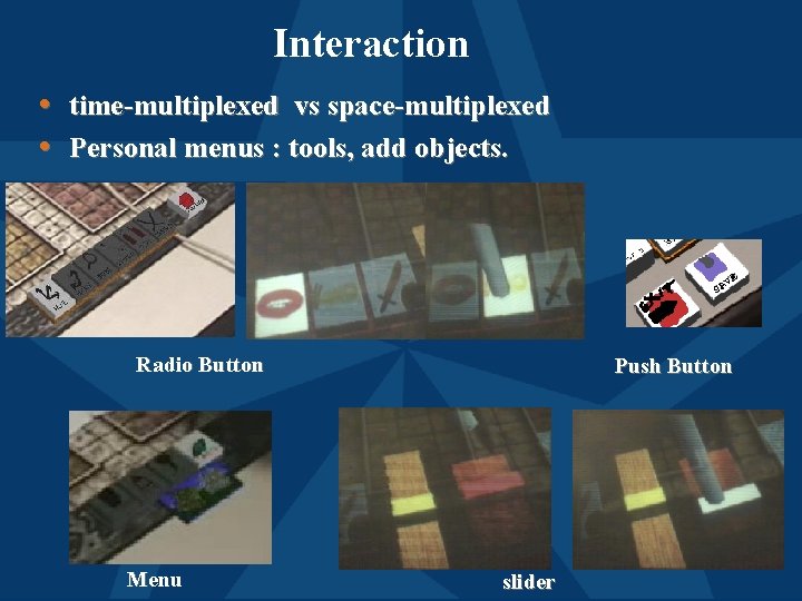 Interaction • time-multiplexed vs space-multiplexed • Personal menus : tools, add objects. Radio Button