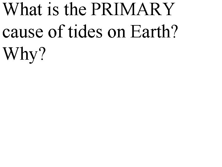 What is the PRIMARY cause of tides on Earth? Why? 
