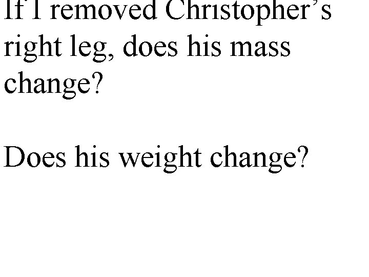 If I removed Christopher’s right leg, does his mass change? Does his weight change?