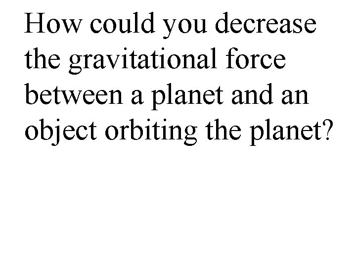 How could you decrease the gravitational force between a planet and an object orbiting