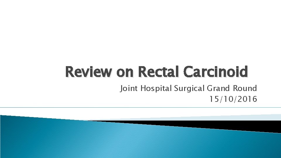 Review on Rectal Carcinoid Joint Hospital Surgical Grand Round 15/10/2016 