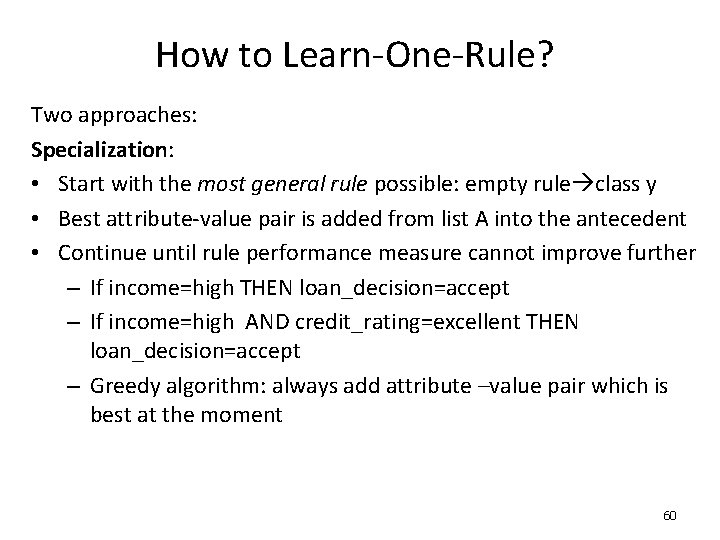 How to Learn-One-Rule? Two approaches: Specialization: • Start with the most general rule possible: