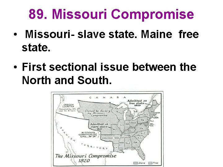 89. Missouri Compromise • Missouri- slave state. Maine free state. • First sectional issue