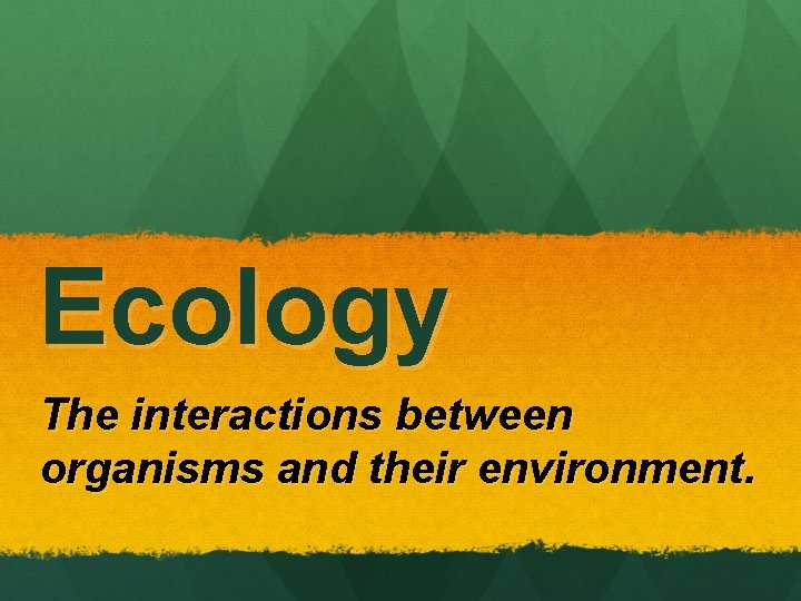 Ecology The interactions between organisms and their environment. 