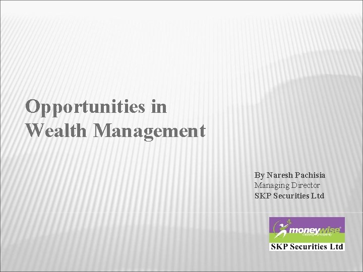 Opportunities in Wealth Management By Naresh Pachisia Managing Director SKP Securities Ltd 