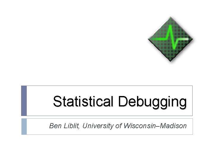 Statistical Debugging Ben Liblit, University of Wisconsin–Madison 