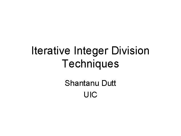Iterative Integer Division Techniques Shantanu Dutt UIC Iterative Integer Division Techniques Shantanu Dutt UIC