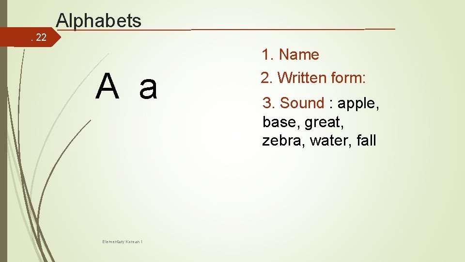 Alphabets. 22 1. Name A a Elementary Korean I 2. Written form: 3. Sound