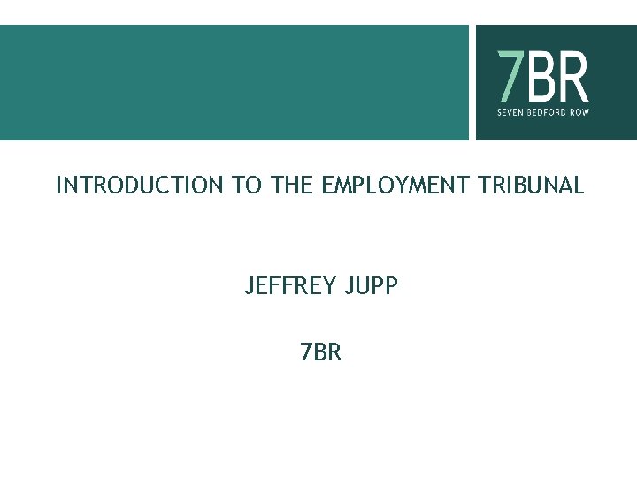 INTRODUCTION TO THE EMPLOYMENT TRIBUNAL JEFFREY JUPP 7 BR 
