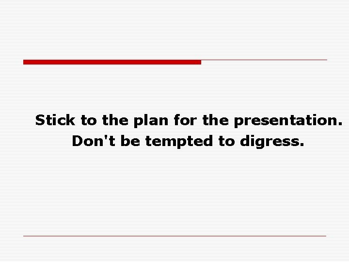 Stick to the plan for the presentation. Don't be tempted to digress. 