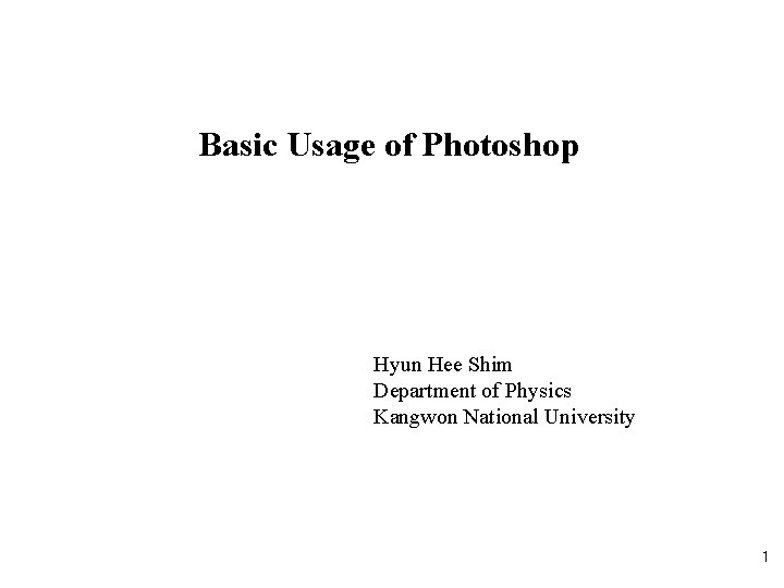 Basic Usage of Photoshop Hyun Hee Shim Department of Physics Kangwon National University 1