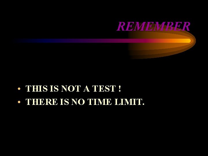 REMEMBER • THIS IS NOT A TEST ! • THERE IS NO TIME LIMIT.