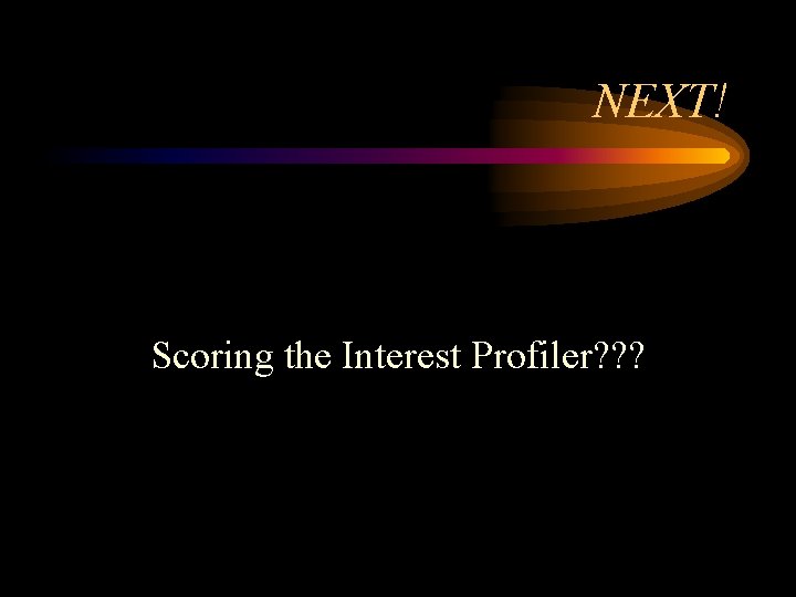 NEXT! Scoring the Interest Profiler? ? ? 