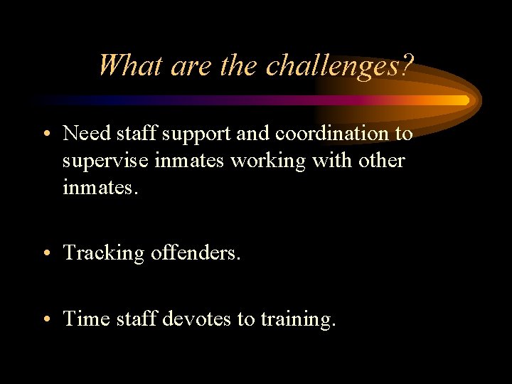 What are the challenges? • Need staff support and coordination to supervise inmates working