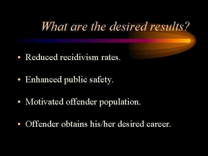 What are the desired results? • Reduced recidivism rates. • Enhanced public safety. •