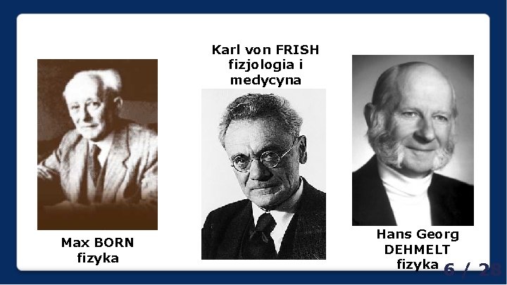 Karl von FRISH fizjologia i medycyna Max BORN fizyka Hans Georg DEHMELT fizyka 6