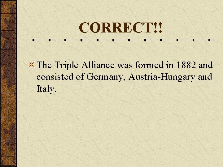 CORRECT!! The Triple Alliance was formed in 1882 and consisted of Germany, Austria-Hungary and