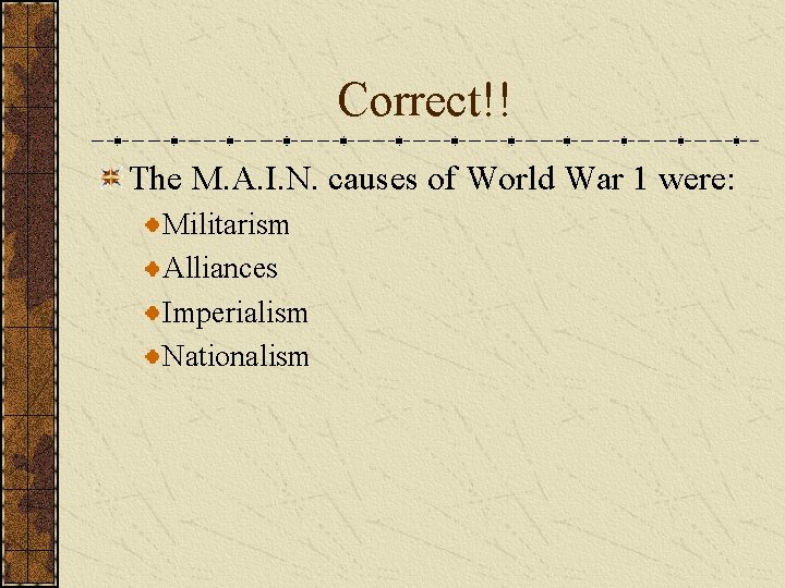 Correct!! The M. A. I. N. causes of World War 1 were: Militarism Alliances