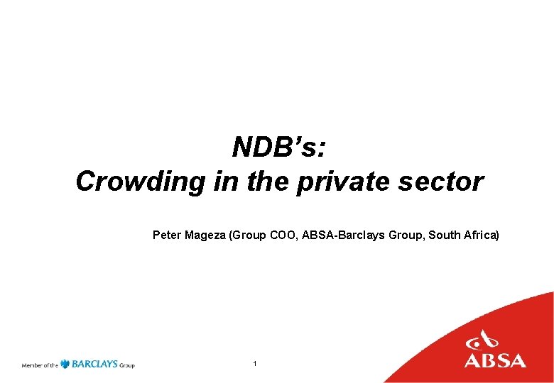 NDB’s: Crowding in the private sector Peter Mageza (Group COO, ABSA-Barclays Group, South Africa)