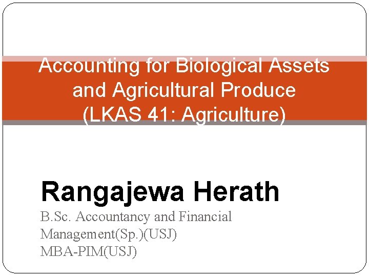 Accounting for Biological Assets and Agricultural Produce (LKAS 41: Agriculture) Rangajewa Herath B. Sc.