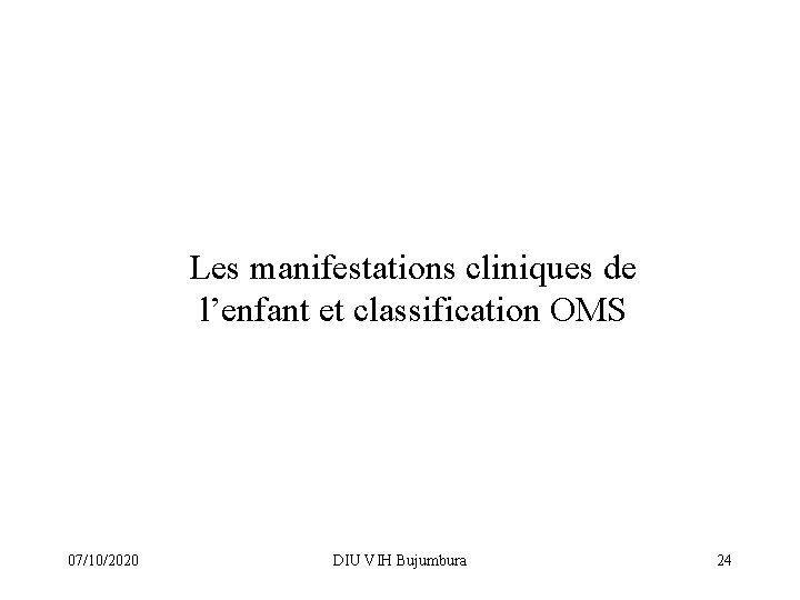Les manifestations cliniques de l’enfant et classification OMS 07/10/2020 DIU VIH Bujumbura 24 