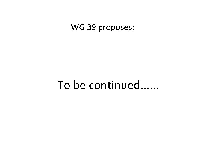 WG 39 proposes: To be continued. . . 