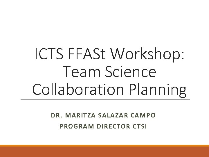 ICTS FFASt Workshop: Team Science Collaboration Planning DR. MARITZA SALAZAR CAMPO PROGRAM DIRECTOR CTSI