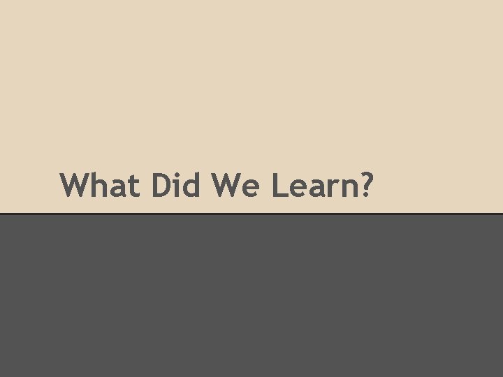 What Did We Learn? What Did We Learn?
