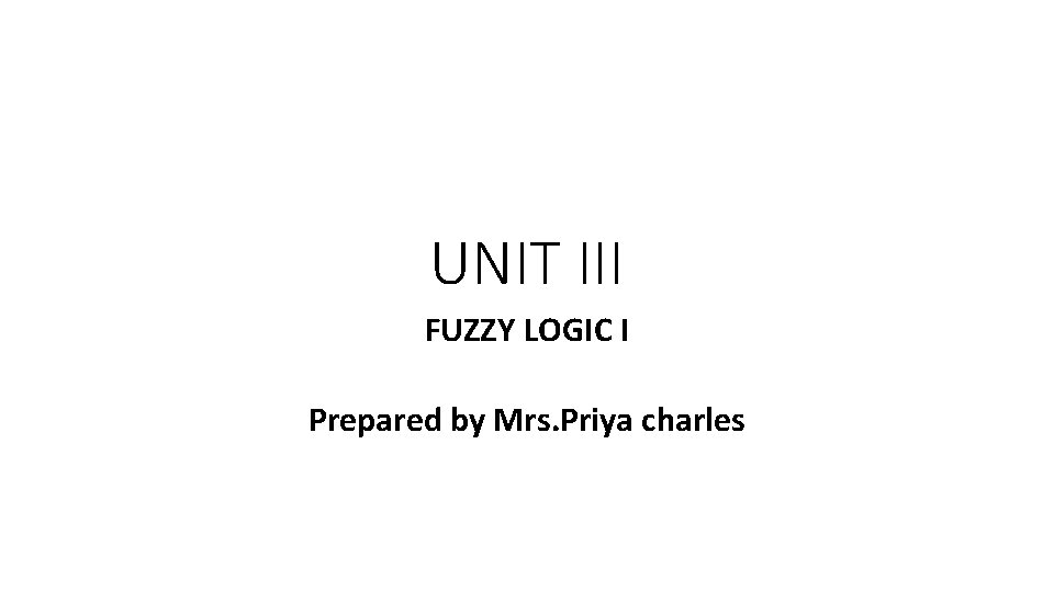 UNIT III FUZZY LOGIC I Prepared by Mrs. Priya charles 