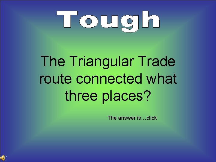 The Triangular Trade route connected what three places? The answer is…click 