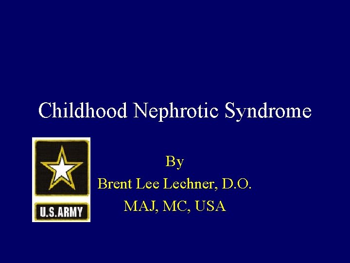 Childhood Nephrotic Syndrome By Brent Lee Lechner, D. O. MAJ, MC, USA 