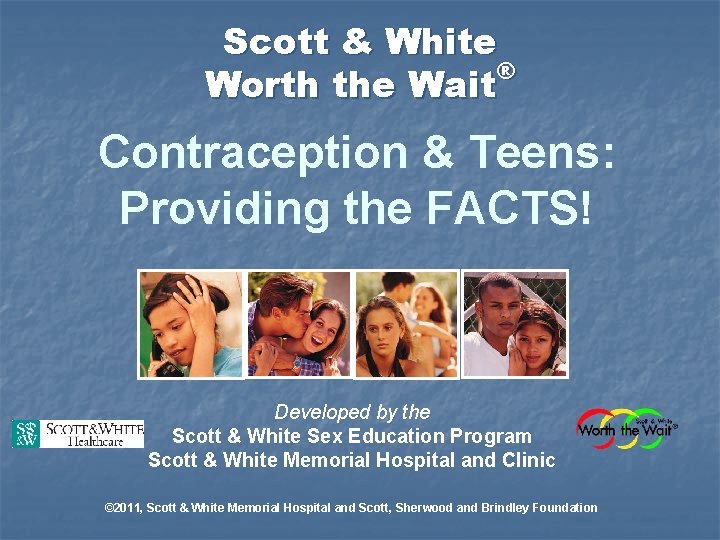 Scott & White ® Worth the Wait Contraception & Teens: Providing the FACTS! Developed Scott & White ® Worth the Wait Contraception & Teens: Providing the FACTS! Developed